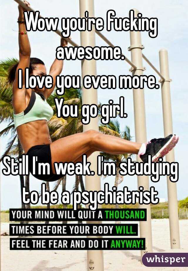 Wow you're fucking awesome. 
I love you even more. 
You go girl.

Still I'm weak. I'm studying to be a psychiatrist 