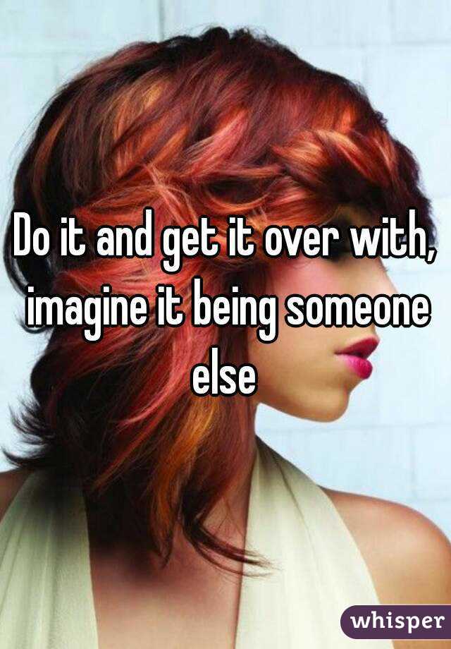 Do it and get it over with, imagine it being someone else 