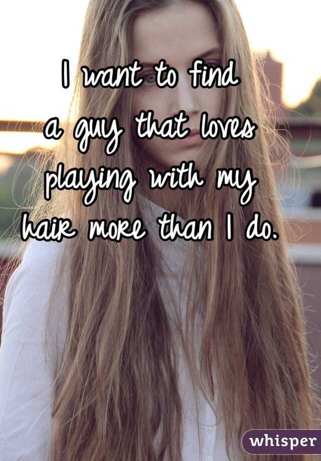 I want to find 
a guy that loves 
playing with my 
hair more than I do. 
