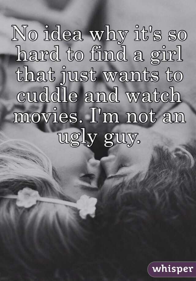 No idea why it's so hard to find a girl that just wants to cuddle and watch movies. I'm not an ugly guy. 