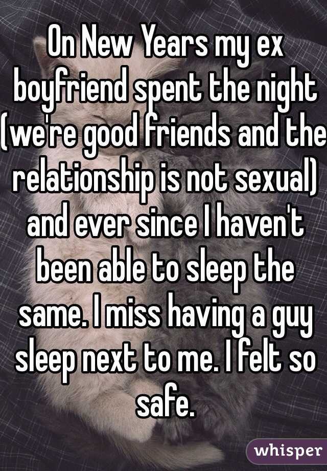 On New Years my ex boyfriend spent the night (we're good friends and the relationship is not sexual) and ever since I haven't been able to sleep the same. I miss having a guy sleep next to me. I felt so safe. 