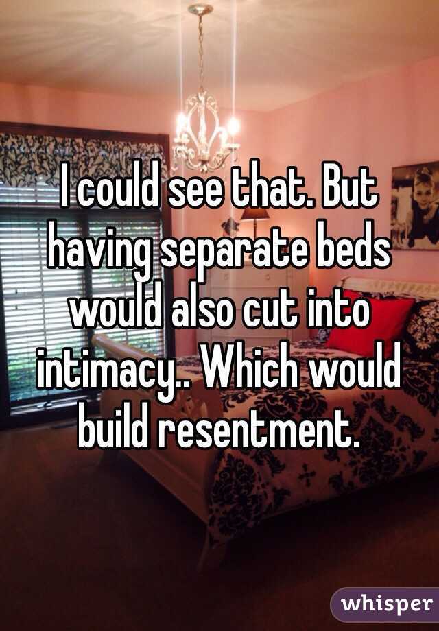 I could see that. But having separate beds would also cut into intimacy.. Which would build resentment. 