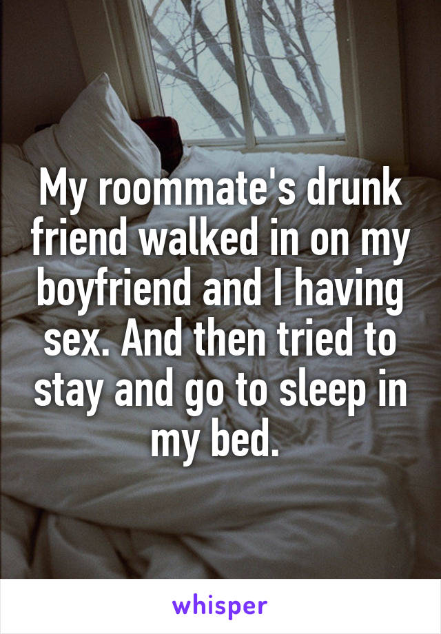My roommate's drunk friend walked in on my boyfriend and I having sex. And then tried to stay and go to sleep in my bed. 