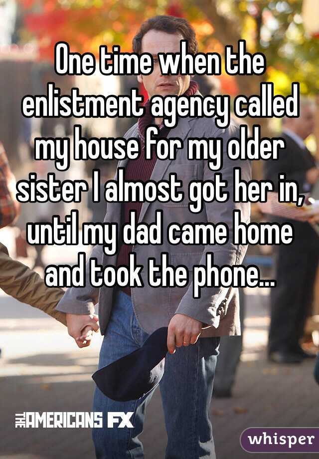 One time when the enlistment agency called my house for my older sister I almost got her in, until my dad came home and took the phone...