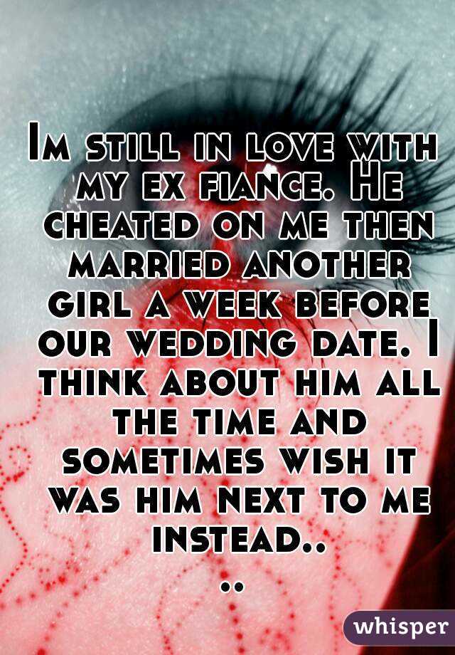 Im still in love with my ex fiance. He cheated on me then married another girl a week before our wedding date. I think about him all the time and sometimes wish it was him next to me instead....
