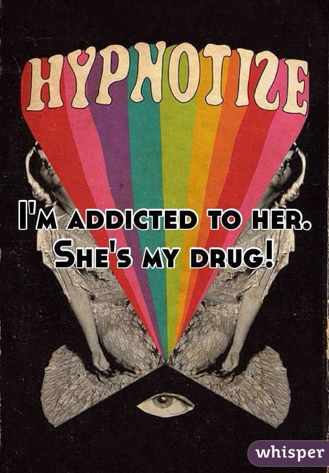 I'm addicted to her. She's my drug!