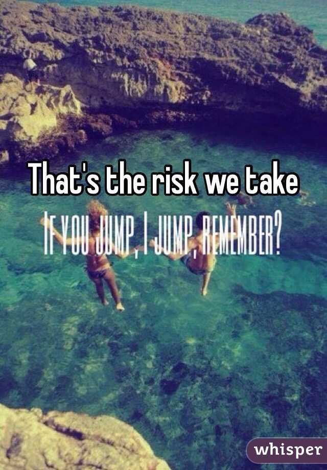 That's the risk we take