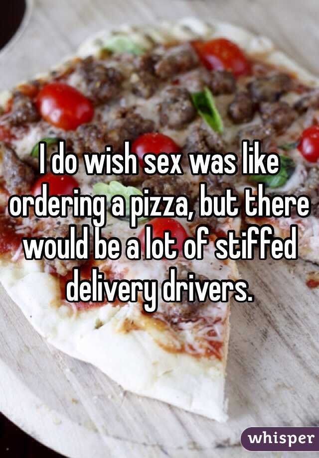 I do wish sex was like ordering a pizza, but there would be a lot of stiffed delivery drivers. 