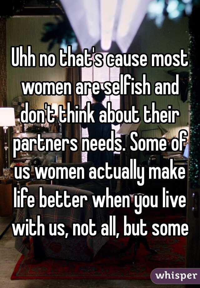 Uhh no that's cause most women are selfish and don't think about their partners needs. Some of us women actually make life better when you live with us, not all, but some 