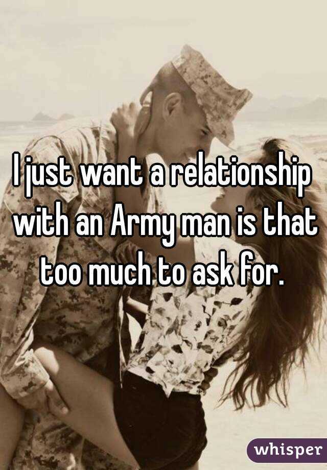 I just want a relationship with an Army man is that too much to ask for. 