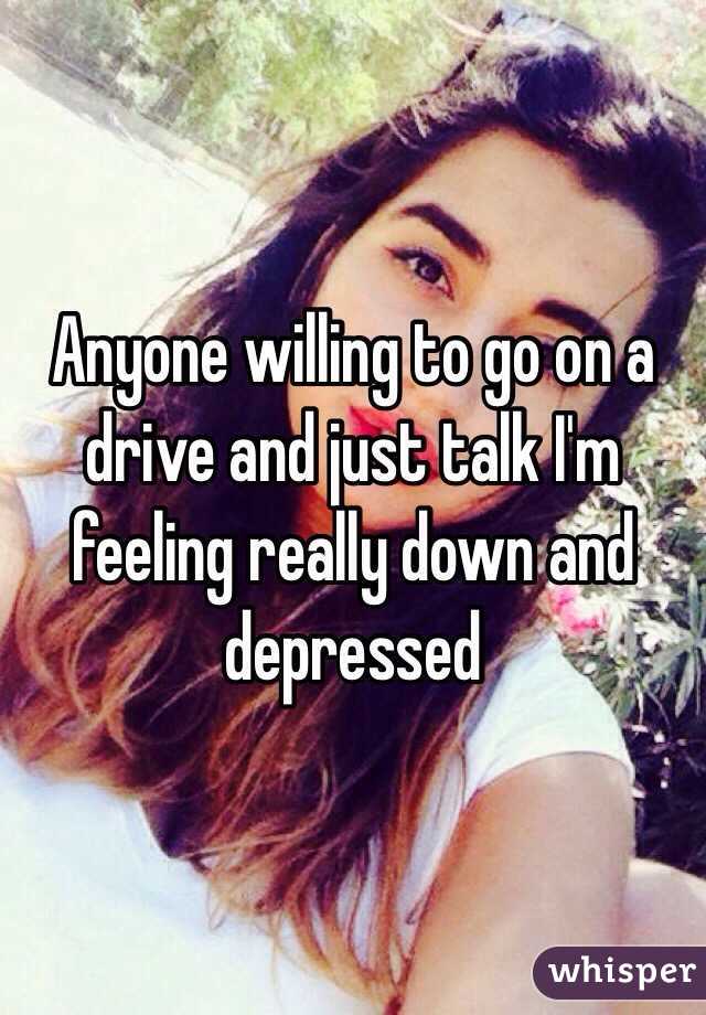 Anyone willing to go on a drive and just talk I'm feeling really down and depressed 