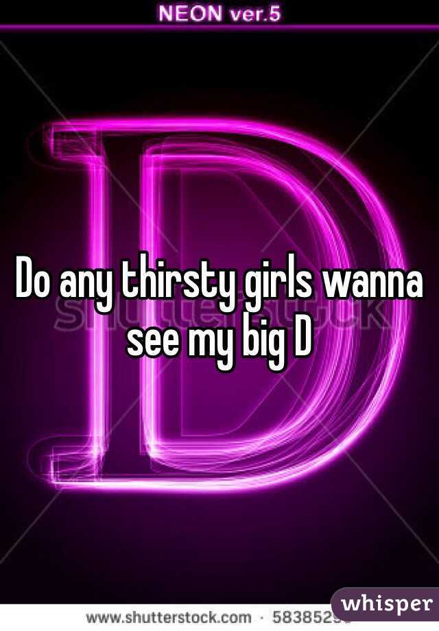 Do any thirsty girls wanna see my big D