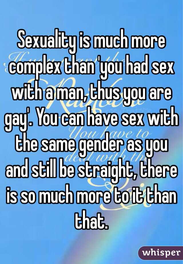 Sexuality is much more complex than 'you had sex with a man, thus you are gay'. You can have sex with the same gender as you and still be straight, there is so much more to it than that. 