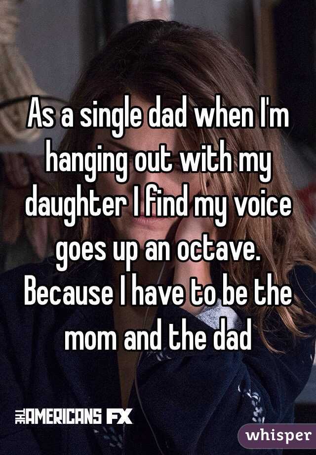 As a single dad when I'm hanging out with my daughter I find my voice goes up an octave. Because I have to be the mom and the dad