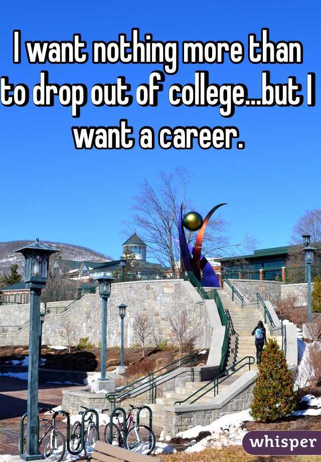 I want nothing more than to drop out of college...but I want a career. 