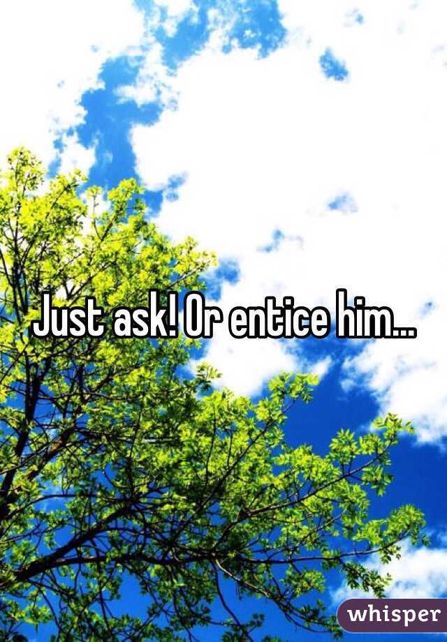 Just ask! Or entice him...