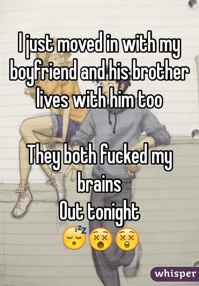 I just moved in with my boyfriend and his brother lives with him too

They both fucked my brains 
Out tonight 
😴😵😲