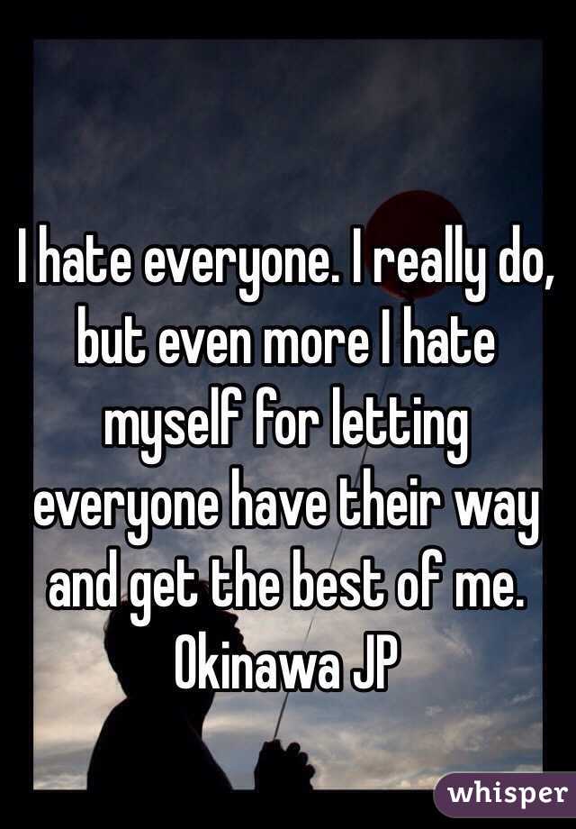 I hate everyone. I really do, but even more I hate myself for letting everyone have their way and get the best of me. Okinawa JP 