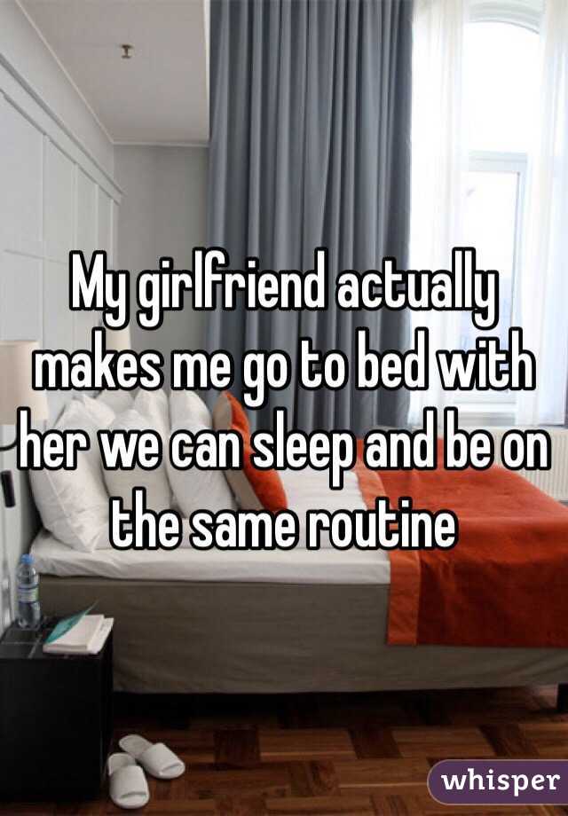 My girlfriend actually makes me go to bed with her we can sleep and be on the same routine 