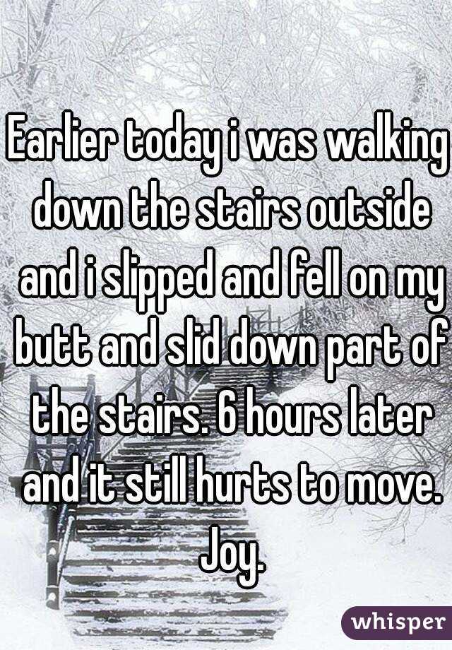 Earlier today i was walking down the stairs outside and i slipped and fell on my butt and slid down part of the stairs. 6 hours later and it still hurts to move. Joy.