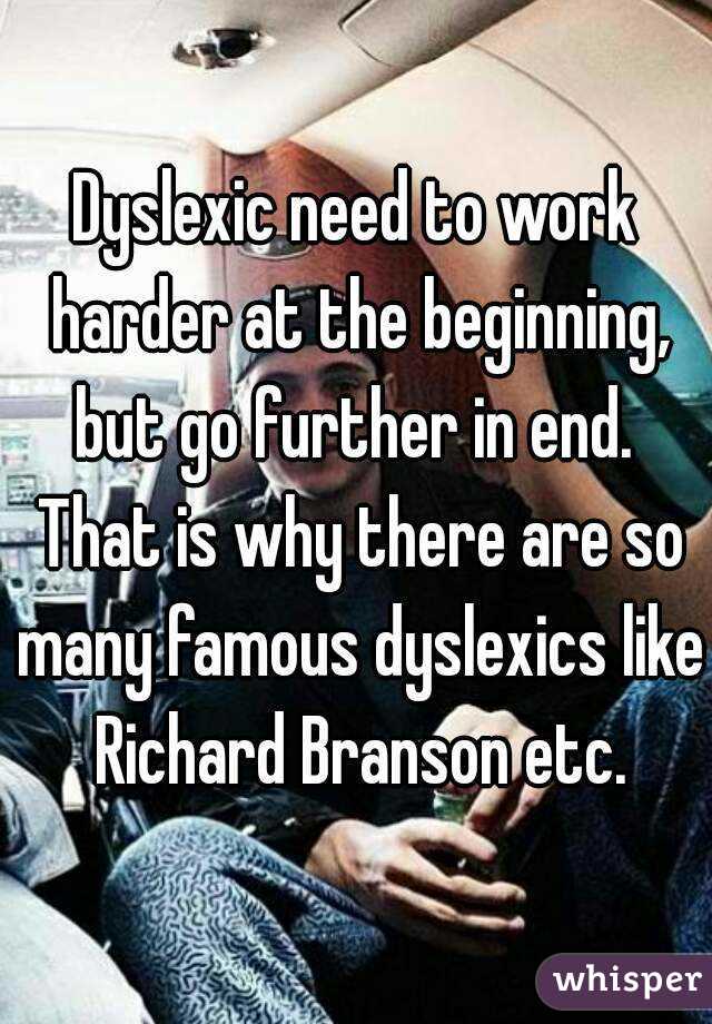 Dyslexic need to work harder at the beginning, but go further in end.  That is why there are so many famous dyslexics like Richard Branson etc.
