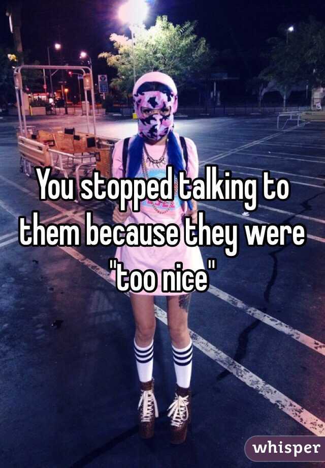 You stopped talking to them because they were "too nice"