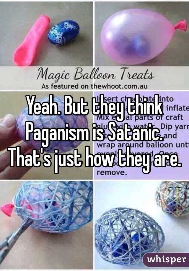 Yeah. But they think Paganism is Satanic. That's just how they are.