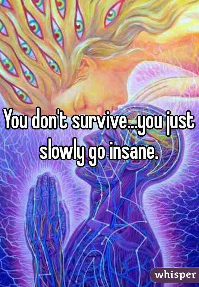 You don't survive...you just slowly go insane. 
