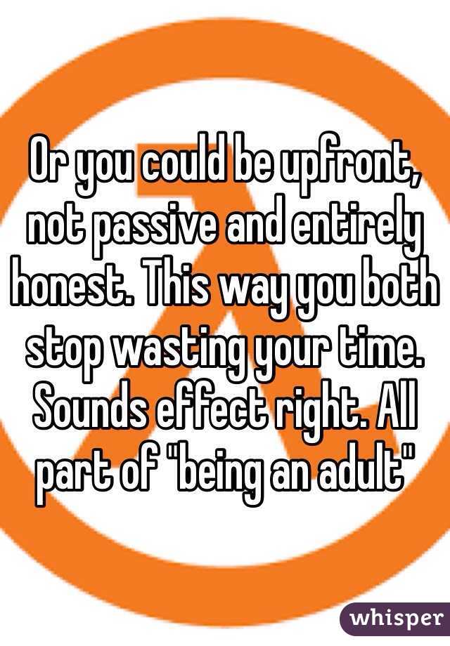 Or you could be upfront, not passive and entirely honest. This way you both stop wasting your time. Sounds effect right. All part of "being an adult"