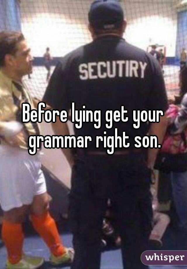 Before lying get your grammar right son.