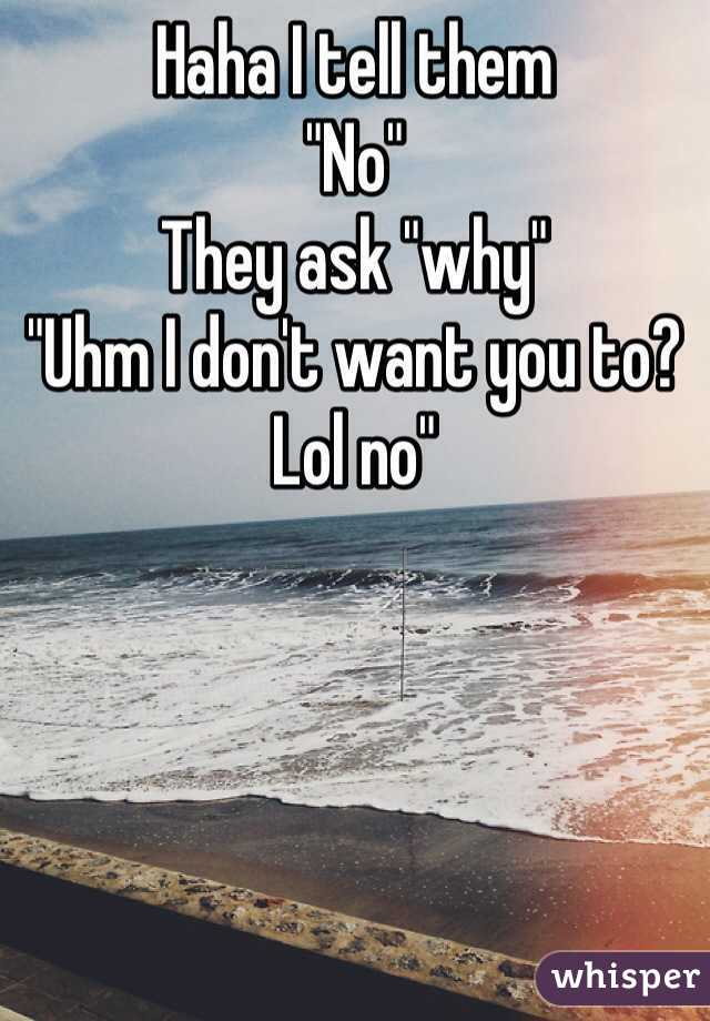 Haha I tell them
"No"
They ask "why"
"Uhm I don't want you to? Lol no"