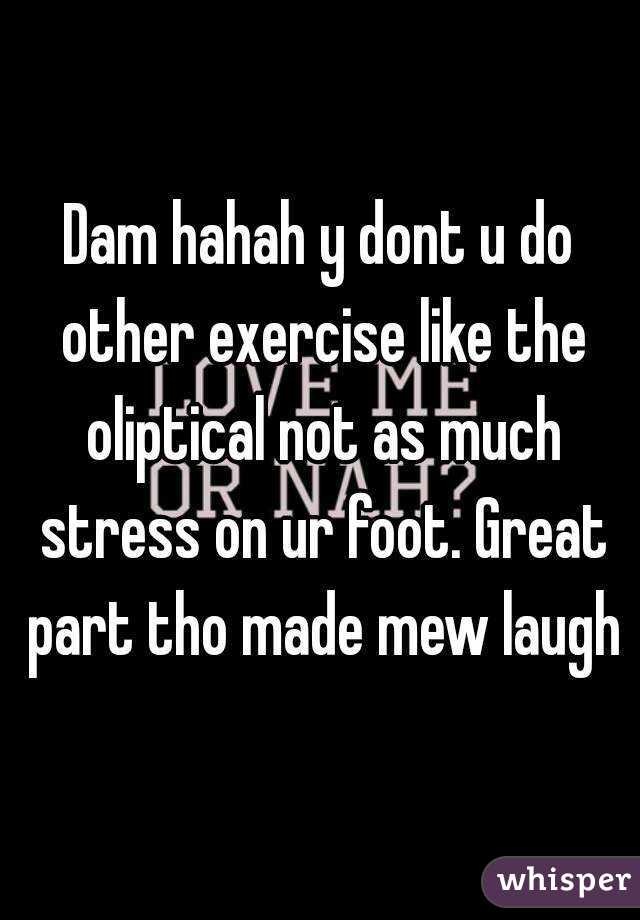 Dam hahah y dont u do other exercise like the oliptical not as much stress on ur foot. Great part tho made mew laugh