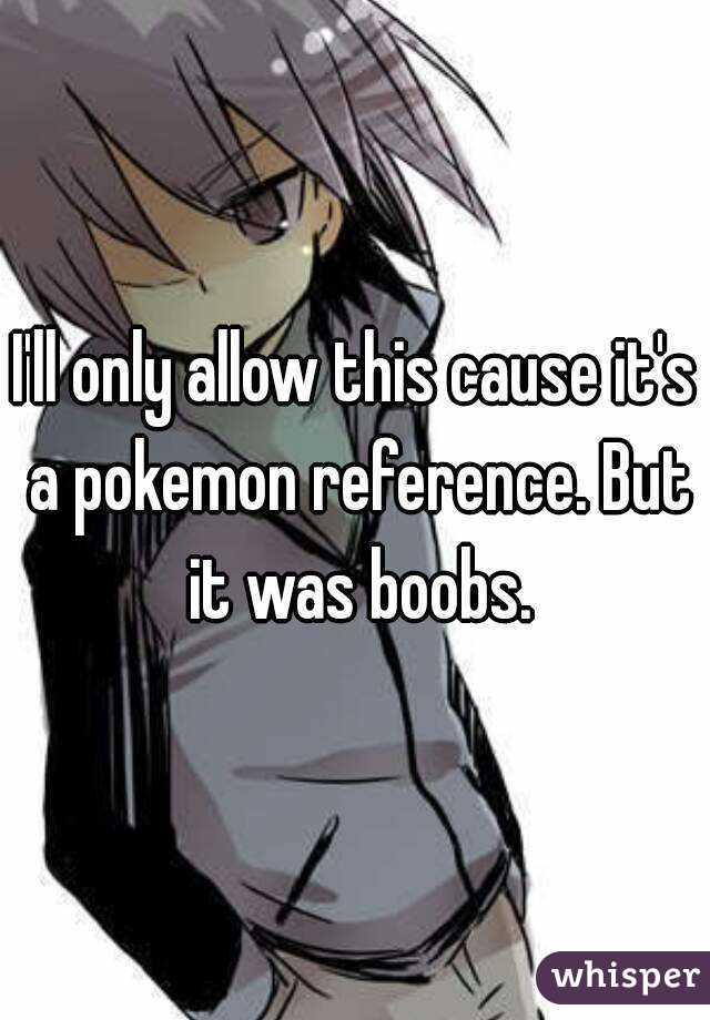 I'll only allow this cause it's a pokemon reference. But it was boobs.