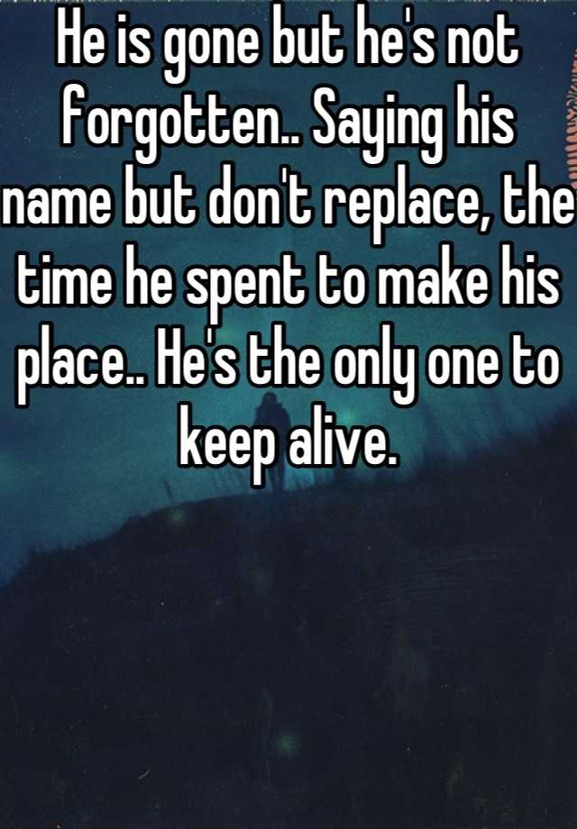 he-is-gone-but-he-s-not-forgotten-saying-his-name-but-don-t-replace-the-time-he-spent-to-make