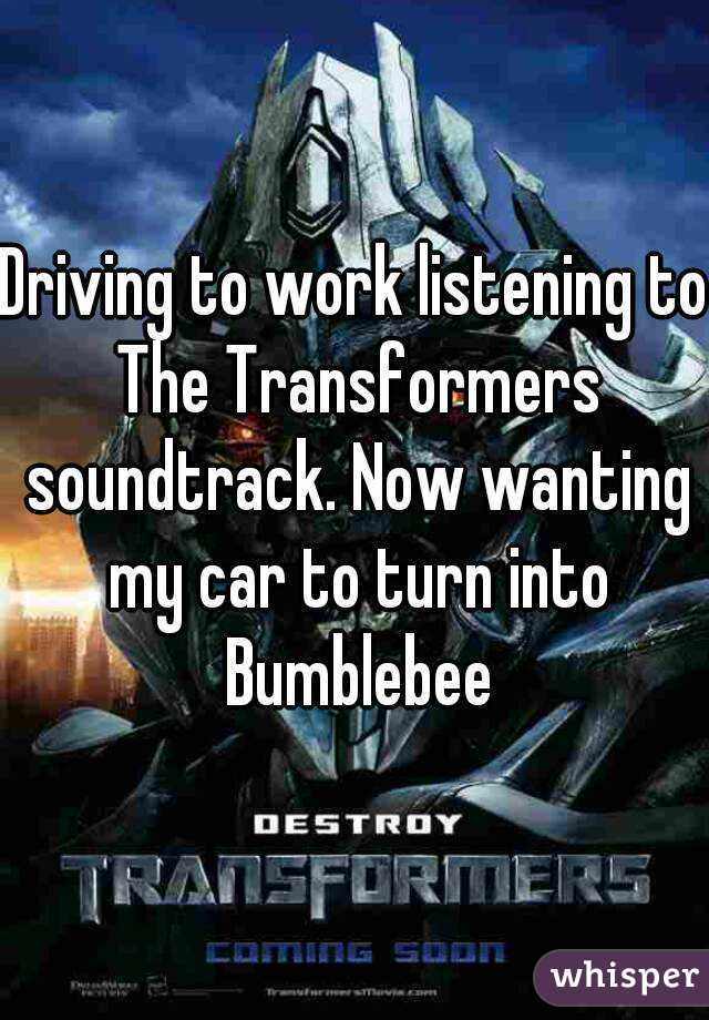 Driving to work listening to The Transformers soundtrack. Now wanting my car to turn into Bumblebee