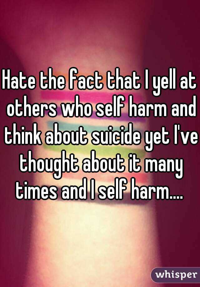 Hate the fact that I yell at others who self harm and think about suicide yet I've thought about it many times and I self harm.... 
