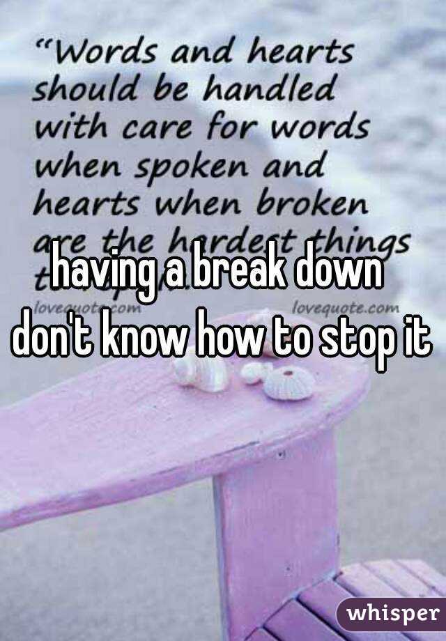 having a break down 
don't know how to stop it
