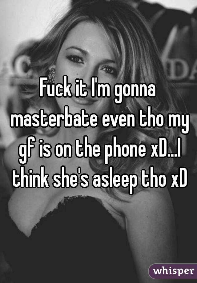 Fuck it I'm gonna masterbate even tho my gf is on the phone xD...I think she's asleep tho xD