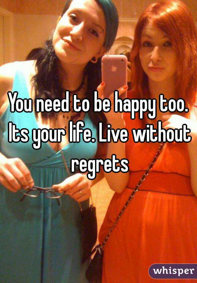 You need to be happy too. Its your life. Live without regrets