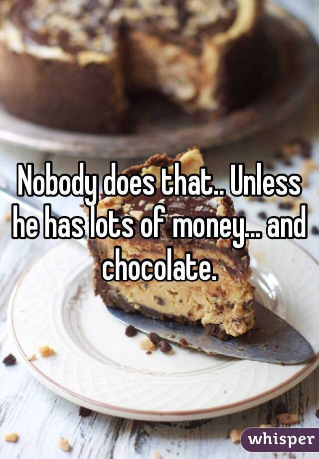Nobody does that.. Unless he has lots of money... and chocolate. 