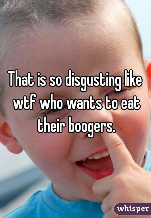 That is so disgusting like wtf who wants to eat their boogers.
