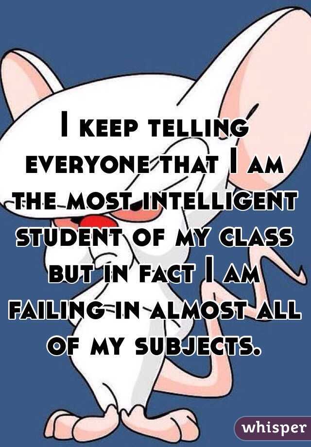 I keep telling everyone that I am the most intelligent student of my class but in fact I am failing in almost all of my subjects.