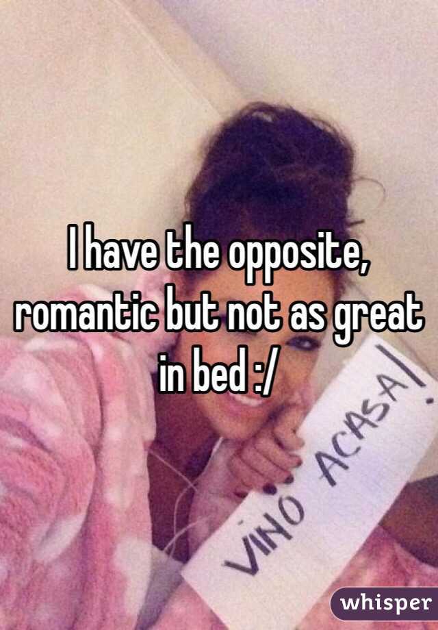 I have the opposite, romantic but not as great in bed :/ 