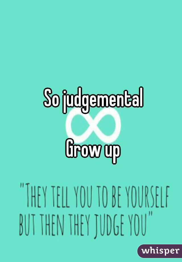 So judgemental

Grow up