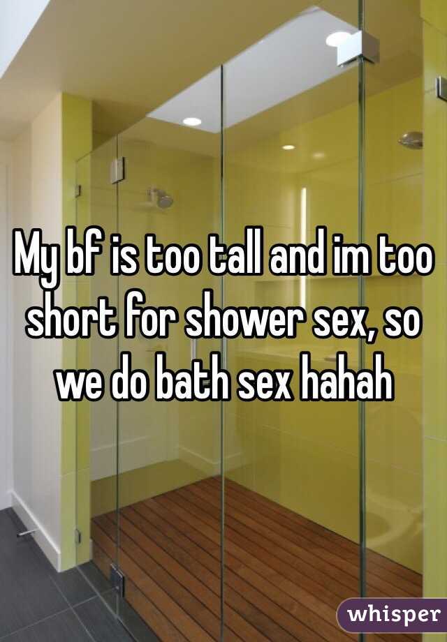 My bf is too tall and im too short for shower sex, so we do bath sex hahah 