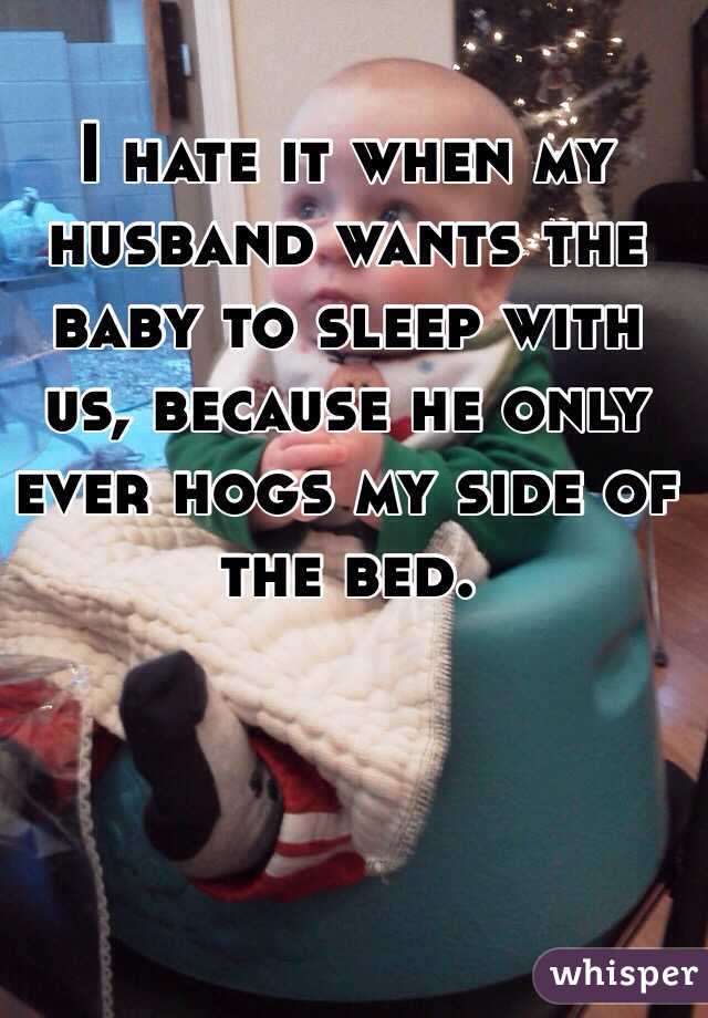 I hate it when my husband wants the baby to sleep with us, because he only ever hogs my side of the bed. 