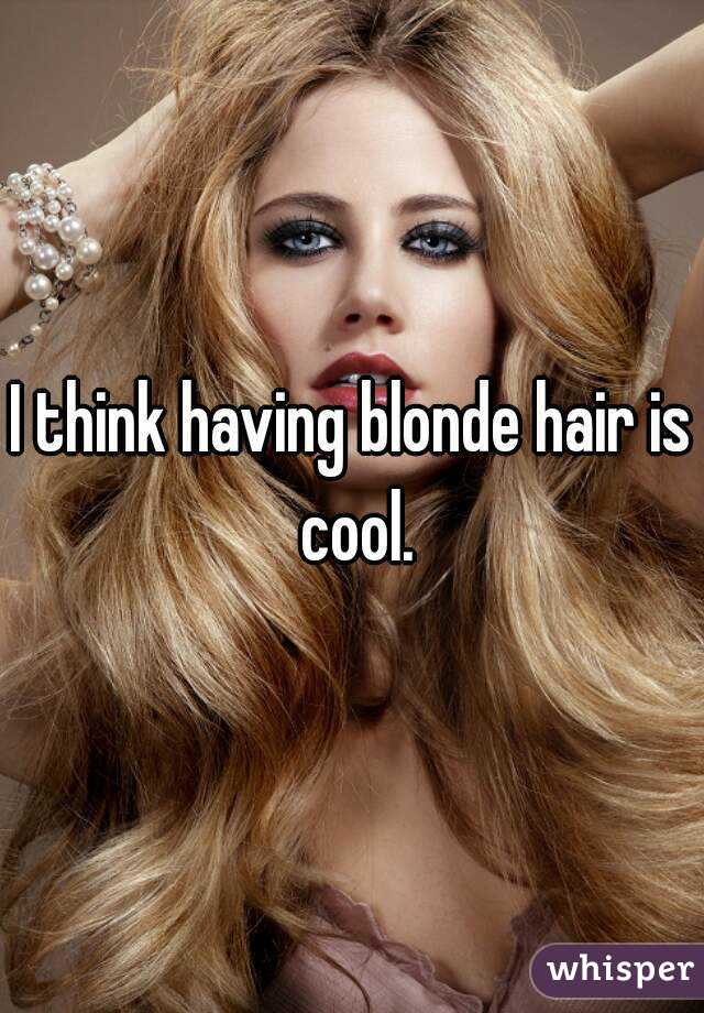 I think having blonde hair is cool.