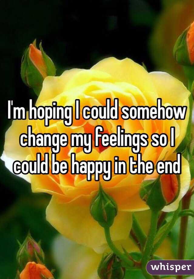 I'm hoping I could somehow change my feelings so I could be happy in the end