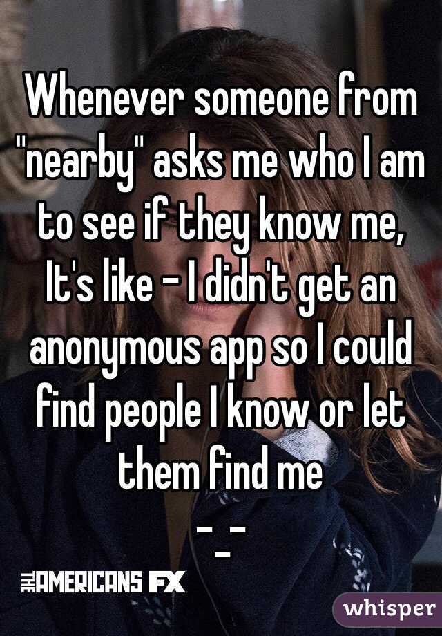 Whenever someone from "nearby" asks me who I am to see if they know me, 
It's like - I didn't get an anonymous app so I could find people I know or let them find me
-_- 
