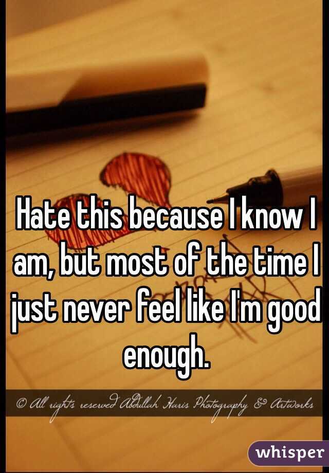 Hate this because I know I am, but most of the time I just never feel like I'm good enough. 